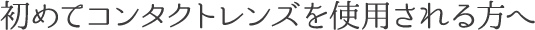 初めてコンタクトレンズを使用される方へ