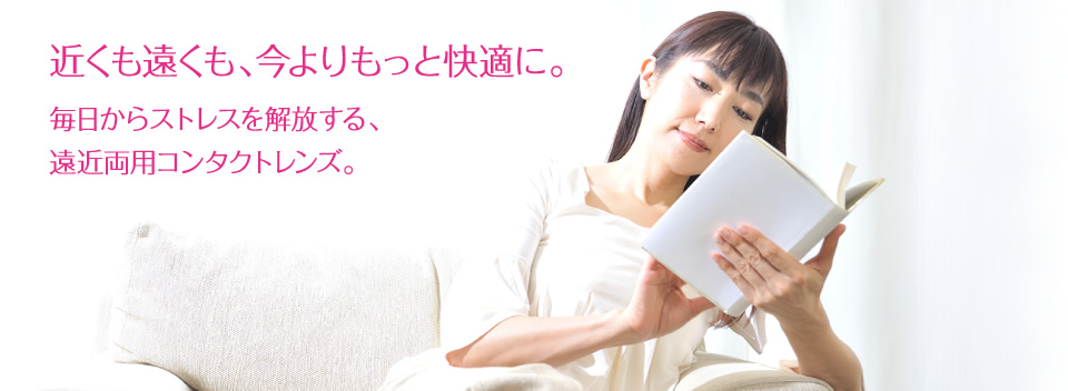 近くも遠くも、今よりもっと快適に。毎日からストレスを解放する、遠近両用コンタクトレンズ。