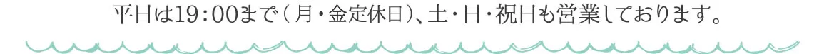 平日は19：00まで（月・金定休日）、土・日・祝日も営業しております。