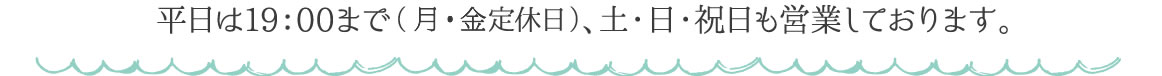 平日は19：00まで（月・金定休日）、土・日・祝日も営業しております。