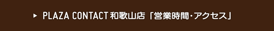 PLAZA CONTACT和歌山店「営業時間・アクセス」