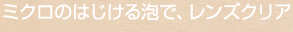 ミクロのはじける泡で、レンズクリア