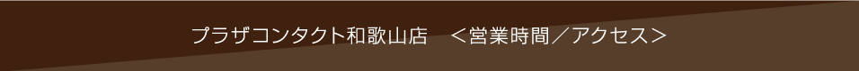 PLAZA CONTACT和歌山店「営業時間・アクセス」